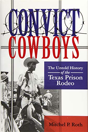 Convict Cowboys: The Untold History of the Texas Prison Rodeo (Volume 10) (North Texas Crime and Criminal Justice Series)